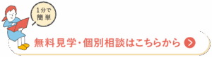 1分で簡単！無料見学・個別相談はこちらから